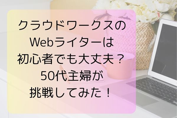 クラウドワークスのWebライターは初心者でも大丈夫？50代主婦が挑戦してみた！