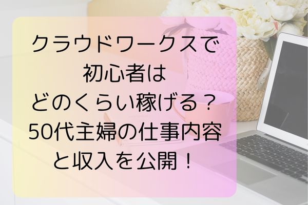 クラウドワークスで初心者はどのくらい稼げる？50代主婦の仕事内容と収入を公開！