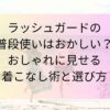 ラッシュガードの普段使いはおかしい？おしゃれに見せる着こなし術と選び方