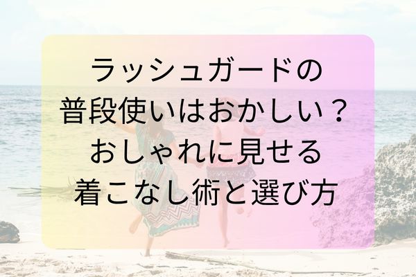 ラッシュガードの普段使いはおかしい？おしゃれに見せる着こなし術と選び方