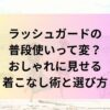 ラッシュガードの 普段使いって変？ おしゃれに見せる 着こなし術と選び方