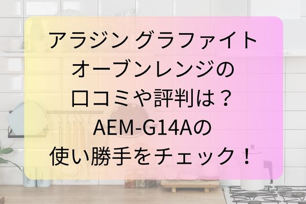 アラジン グラファイトオーブンレンジの口コミや評判は？AEM-G14Aの使い勝手をチェック！