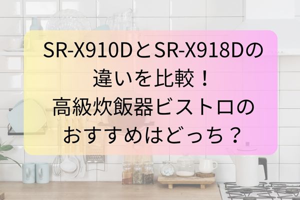 SR‑X910DとSR‑X918Dの違いを比較！高級炊飯器ビストロのおすすめはどっち？