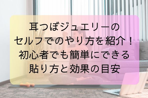 耳つぼジュエリーのセルフでのやり方を紹介！初心者でも簡単にできる貼り方と効果の目安