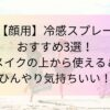 【顔用】冷感スプレーおすすめ3選！メイクの上から使える＆ひんやり気持ちいい！