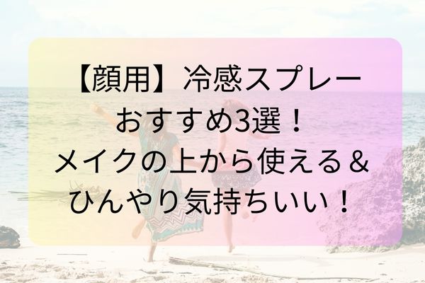 【顔用】冷感スプレーおすすめ3選！メイクの上から使える＆ひんやり気持ちいい！