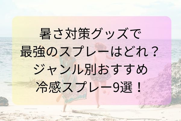 暑さ対策グッズで最強のスプレーはどれ？ジャンル別おすすめ冷感スプレー9選！