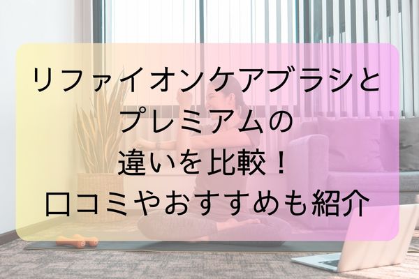 リファイオンケアブラシとプレミアムの違いを比較！口コミやおすすめも紹介