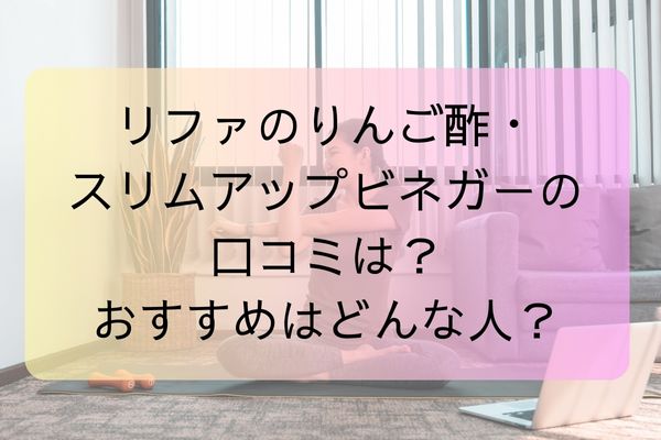 リファのりんご酢・スリムアップビネガーの口コミは？おすすめはどんな人？