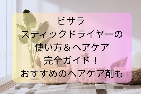 ビサラ スティックドライヤーの使い方＆ヘアケア完全ガイド！おすすめのヘアケア剤も