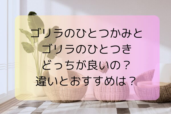 「ゴリラのひとつかみ」と「ゴリラのひとつき」どっちが良いの？違いとおすすめは？