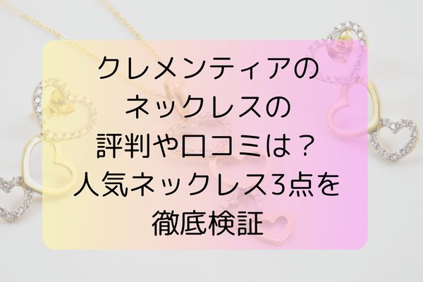 クレメンティアのネックレスの評判や口コミは？人気ネックレス3点を徹底検証