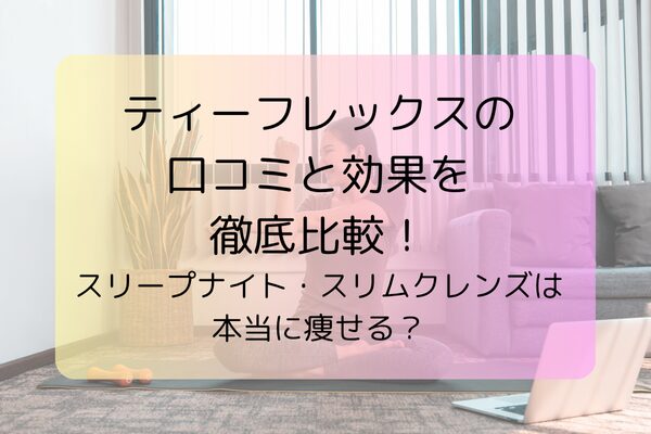 ティーフレックスの口コミと効果を徹底比較！スリープナイト・スリムクレンズは本当に痩せる？