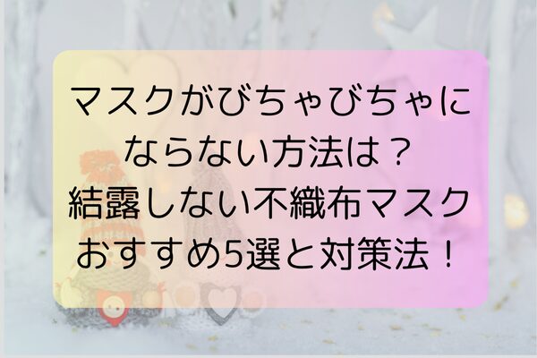 マスクがびちゃびちゃにならない方法は？結露しない不織布マスクおすすめ5選と対策法！