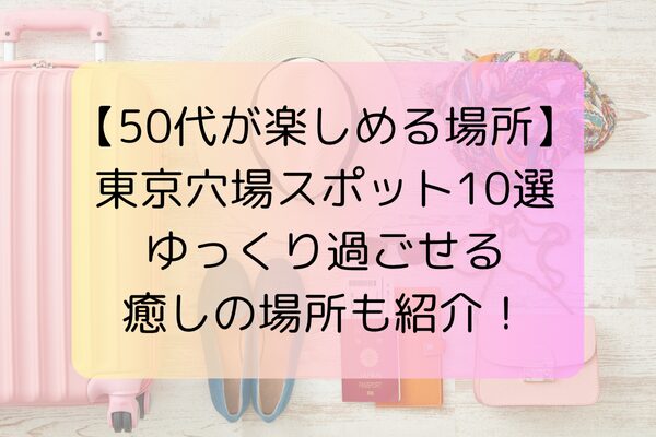 【50代が楽しめる場所】東京穴場スポット10選｜ゆっくり過ごせる癒しの場所も紹介！