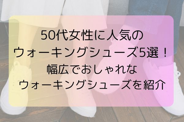 50代女性に人気のウォーキングシューズ5選！幅広でおしゃれなウォーキングシューズを紹介