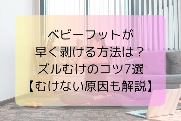 ベビーフットが早く剥ける方法は？ズルむけのコツ7選【むけない原因も解説】
