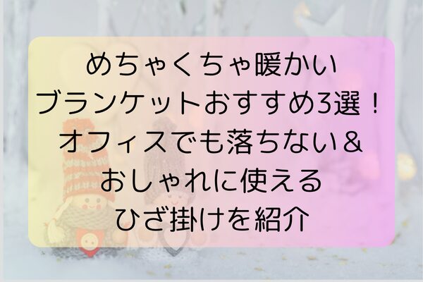 めちゃくちゃ暖かいブランケットおすすめ3選！オフィスでも落ちない＆おしゃれに使えるひざ掛けを紹介