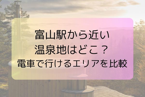 富山駅から近い温泉地はどこ？電車で行けるエリアを比較