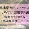 富山駅からアクセスしやすい温泉宿5選｜電車でも行ける人気温泉旅館・ホテル