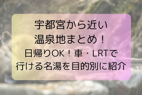 宇都宮から近い温泉地まとめ！日帰りOK！車・LRTで行ける名湯を目的別に紹介