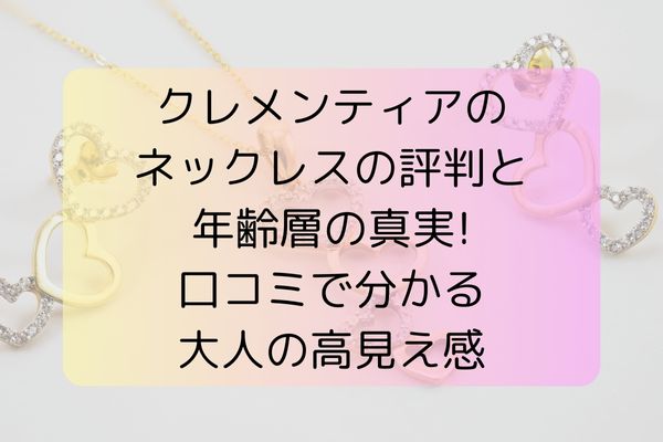 クレメンティアのネックレスの評判と年齢層の真実。口コミで分かる大人の高見え感