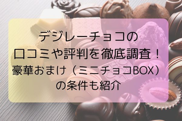 デジレーチョコの口コミや評判を徹底調査！豪華おまけ（ミニチョコBOX）の条件も紹介
