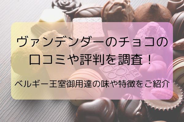 ヴァンデンダーのチョコの口コミや評判を調査！ベルギー王室御用達の味や特徴をご紹介