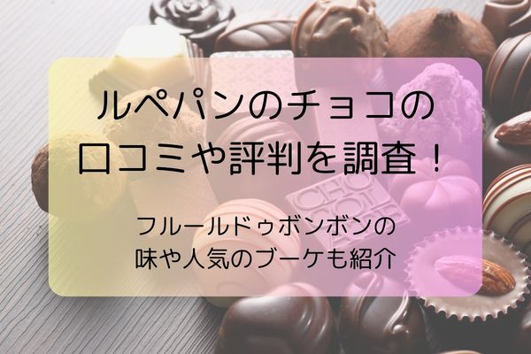 ルペパンのチョコの口コミや評判を調査！フルールドゥボンボンの味や人気のブーケも紹介