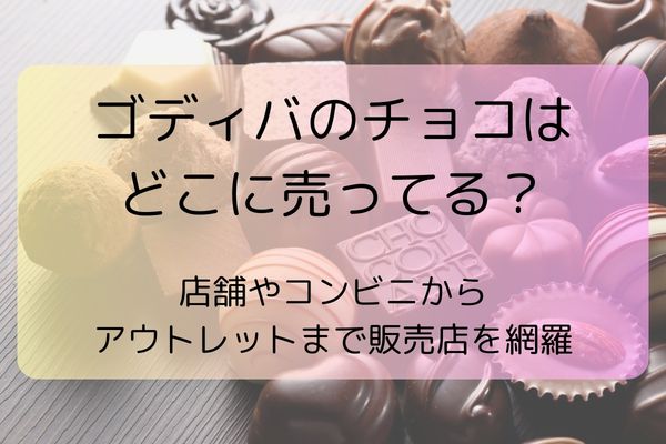ゴディバのチョコはどこに売ってる？店舗やコンビニからアウトレットまで販売店を網羅