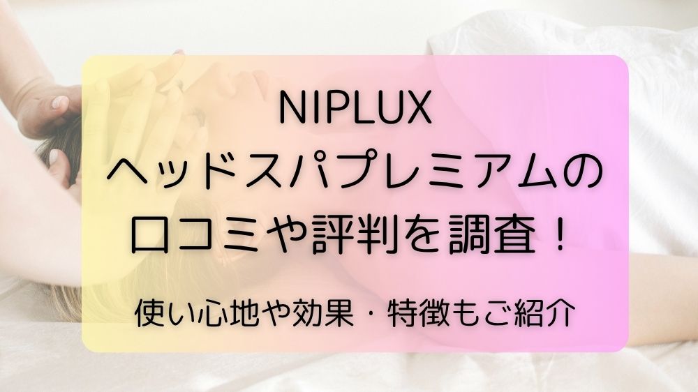 NIPLUXヘッドスパプレミアムの口コミや評判を調査！使い心地や効果・特徴もご紹介