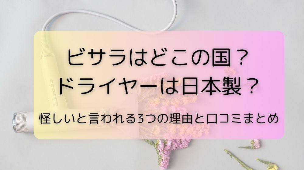ビサラはどこの国？ドライヤーは日本製？怪しいと言われる3つの理由と口コミまとめ